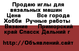Продаю иглы для вязальных машин › Цена ­ 15 - Все города Хобби. Ручные работы » Вязание   . Приморский край,Спасск-Дальний г.